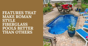 Features That Make Roman Style Fiberglass Pools Better Than Others